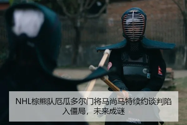 NHL棕熊队厄瓜多尔门将马尚马特续约谈判陷入僵局，未来成谜